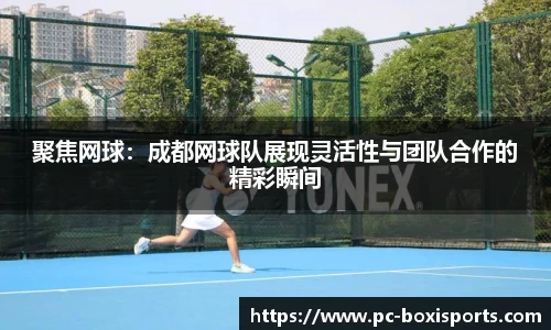 聚焦网球：成都网球队展现灵活性与团队合作的精彩瞬间